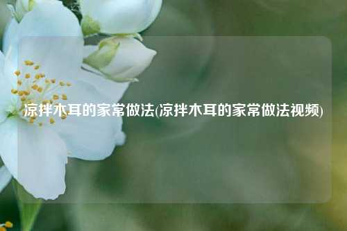 凉拌木耳的家常做法(凉拌木耳的家常做法视频)