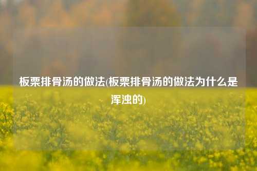 板栗排骨汤的做法(板栗排骨汤的做法为什么是浑浊的)