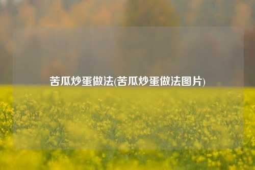 苦瓜炒蛋做法(苦瓜炒蛋做法图片)