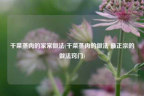 干菜蒸肉的家常做法(干菜蒸肉的做法 最正宗的做法窍门)