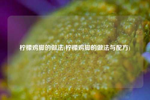 柠檬鸡脚的做法(柠檬鸡脚的做法与配方)